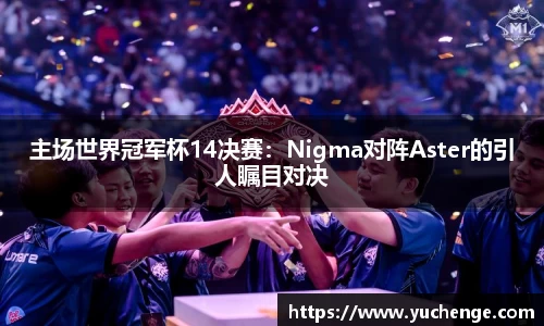 主场世界冠军杯14决赛：Nigma对阵Aster的引人瞩目对决