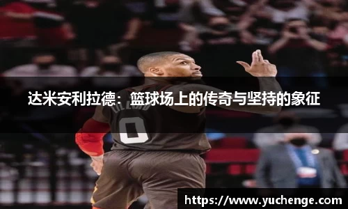 达米安利拉德：篮球场上的传奇与坚持的象征