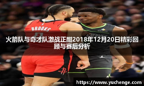 火箭队与奇才队激战正酣2018年12月20日精彩回顾与赛后分析